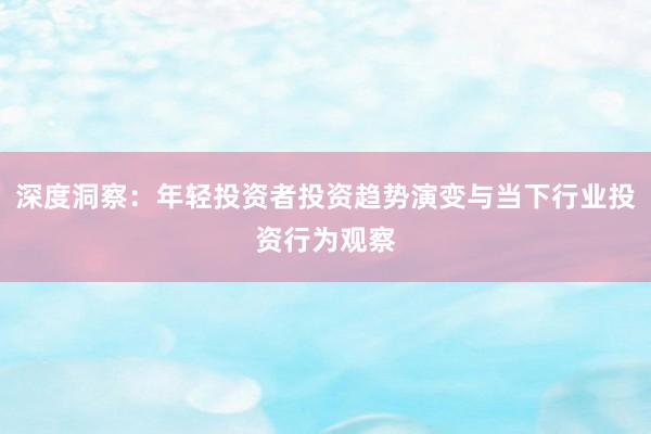 深度洞察：年轻投资者投资趋势演变与当下行业投资行为观察