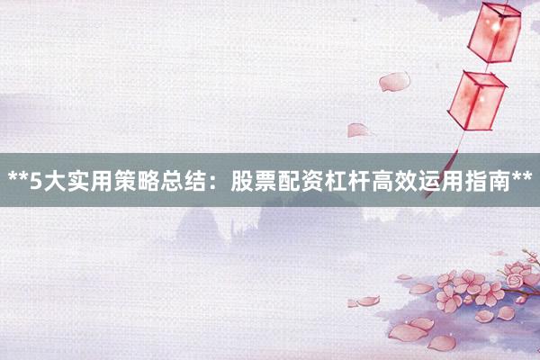 **5大实用策略总结：股票配资杠杆高效运用指南**