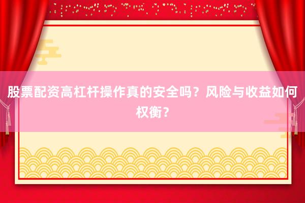 股票配资高杠杆操作真的安全吗？风险与收益如何权衡？