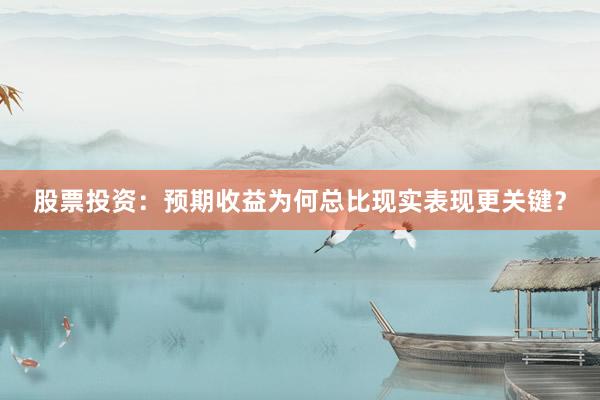 股票投资：预期收益为何总比现实表现更关键？
