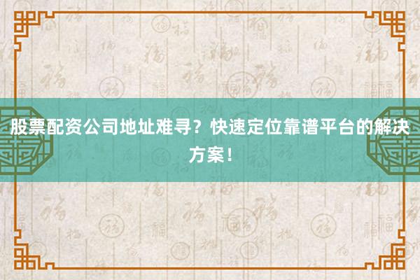 股票配资公司地址难寻？快速定位靠谱平台的解决方案！