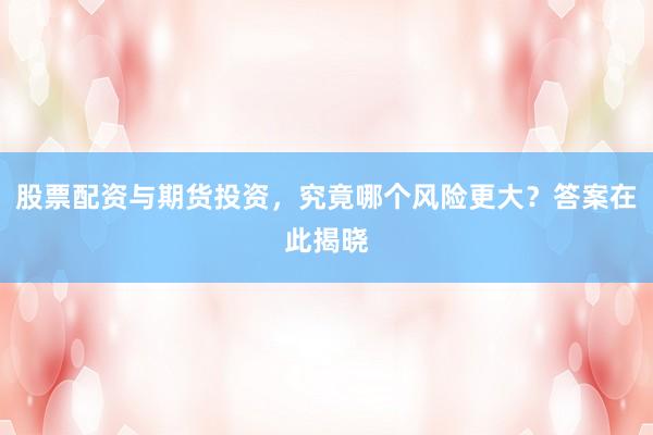 股票配资与期货投资，究竟哪个风险更大？答案在此揭晓