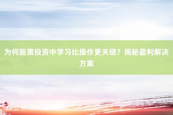 为何股票投资中学习比操作更关键？揭秘盈利解决方案