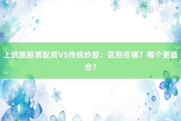 上班族股票配资VS传统炒股：区别在哪？哪个更适合？