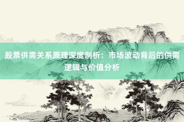 股票供需关系原理深度剖析：市场波动背后的供需逻辑与价值分析