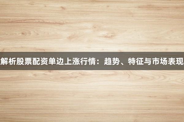解析股票配资单边上涨行情：趋势、特征与市场表现