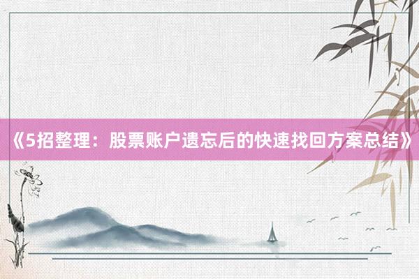 《5招整理：股票账户遗忘后的快速找回方案总结》