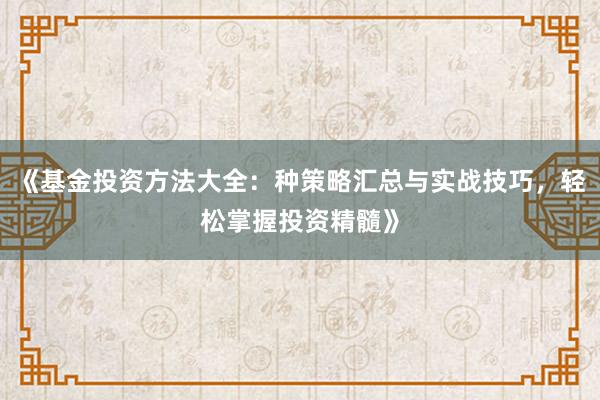 《基金投资方法大全：种策略汇总与实战技巧，轻松掌握投资精髓》