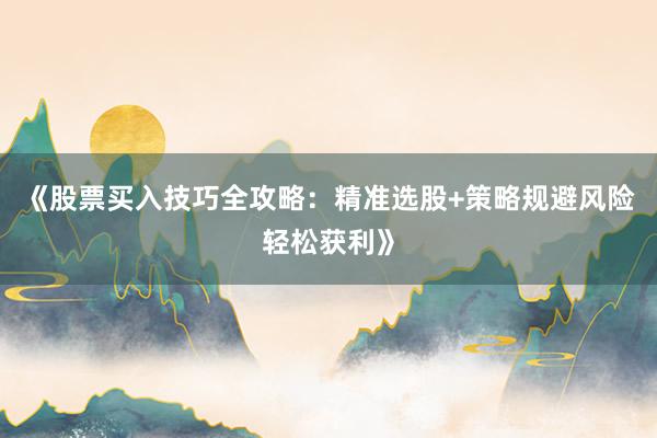 《股票买入技巧全攻略：精准选股+策略规避风险轻松获利》