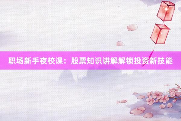 职场新手夜校课：股票知识讲解解锁投资新技能