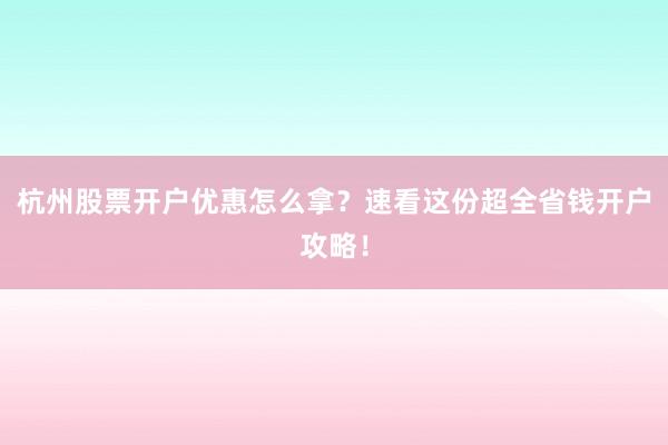 杭州股票开户优惠怎么拿？速看这份超全省钱开户攻略！