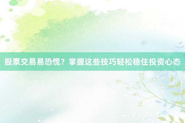 股票交易易恐慌？掌握这些技巧轻松稳住投资心态