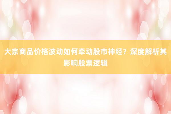 大宗商品价格波动如何牵动股市神经？深度解析其影响股票逻辑
