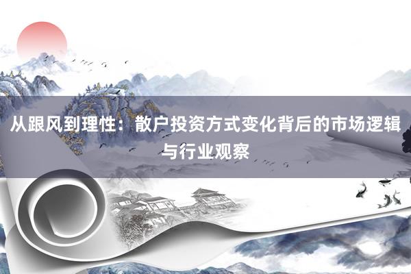从跟风到理性：散户投资方式变化背后的市场逻辑与行业观察