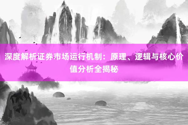 深度解析证券市场运行机制：原理、逻辑与核心价值分析全揭秘