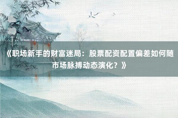 《职场新手的财富迷局：股票配资配置偏差如何随市场脉搏动态演化？》