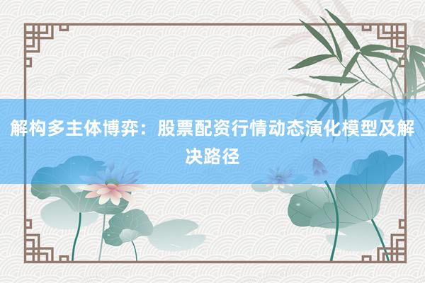 解构多主体博弈：股票配资行情动态演化模型及解决路径