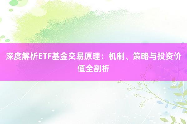 深度解析ETF基金交易原理：机制、策略与投资价值全剖析