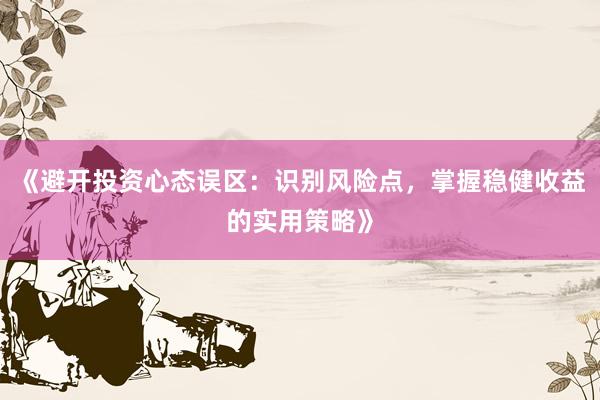 《避开投资心态误区：识别风险点，掌握稳健收益的实用策略》