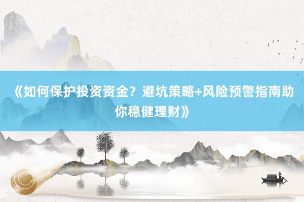 《如何保护投资资金？避坑策略+风险预警指南助你稳健理财》