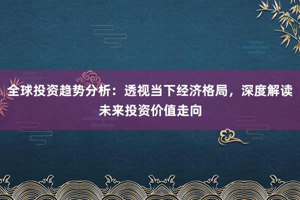 全球投资趋势分析：透视当下经济格局，深度解读未来投资价值走向