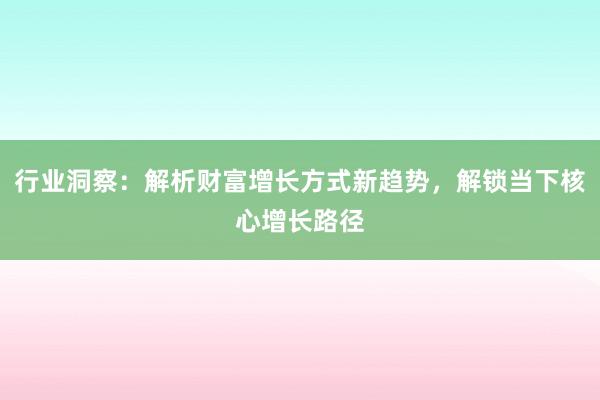 行业洞察：解析财富增长方式新趋势，解锁当下核心增长路径