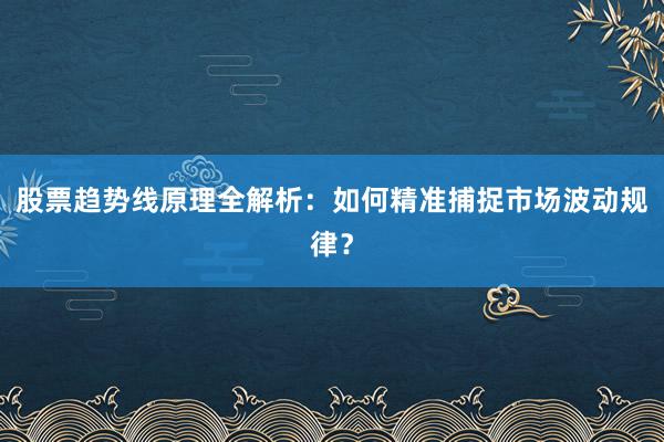 股票趋势线原理全解析：如何精准捕捉市场波动规律？