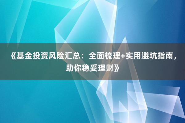 《基金投资风险汇总：全面梳理+实用避坑指南，助你稳妥理财》