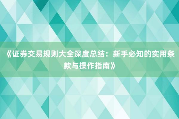 《证券交易规则大全深度总结：新手必知的实用条款与操作指南》
