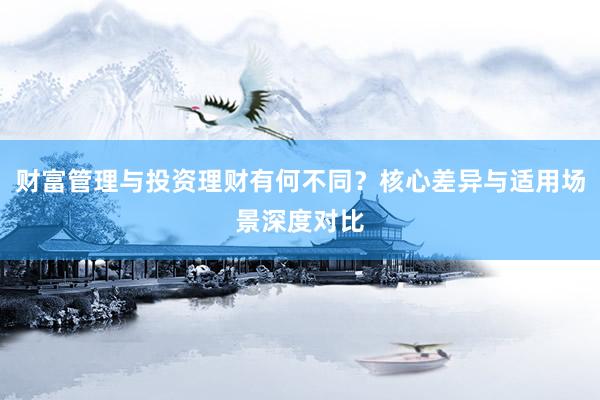 财富管理与投资理财有何不同？核心差异与适用场景深度对比