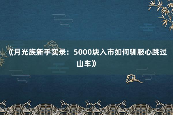 《月光族新手实录：5000块入市如何驯服心跳过山车》