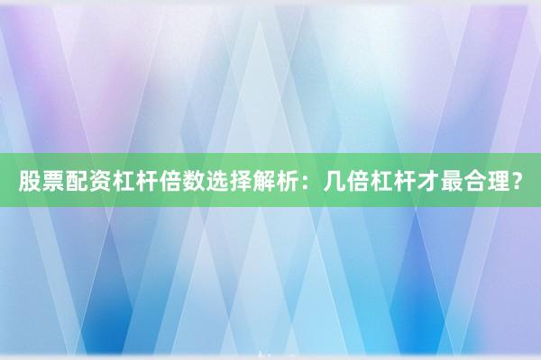 股票配资杠杆倍数选择解析：几倍杠杆才最合理？