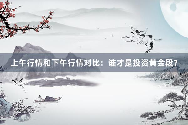 上午行情和下午行情对比：谁才是投资黄金段？