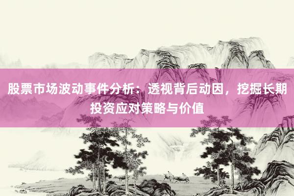 股票市场波动事件分析：透视背后动因，挖掘长期投资应对策略与价值