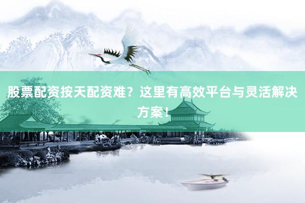 股票配资按天配资难？这里有高效平台与灵活解决方案！