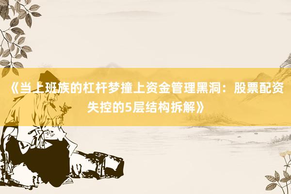 《当上班族的杠杆梦撞上资金管理黑洞：股票配资失控的5层结构拆解》