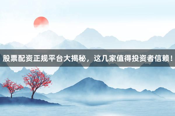 股票配资正规平台大揭秘，这几家值得投资者信赖！