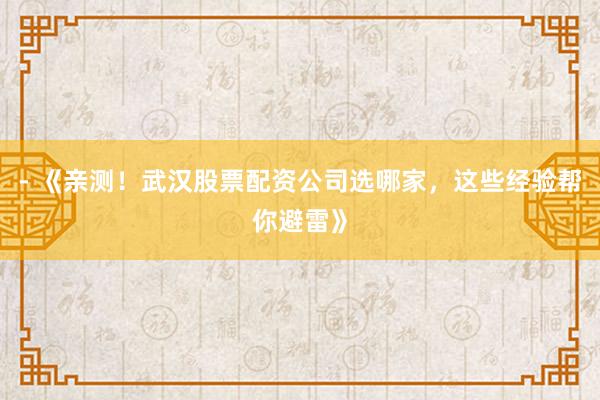 - 《亲测！武汉股票配资公司选哪家，这些经验帮你避雷》