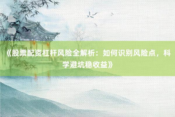 《股票配资杠杆风险全解析：如何识别风险点，科学避坑稳收益》