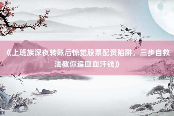 《上班族深夜转账后惊觉股票配资陷阱，三步自救法教你追回血汗钱》