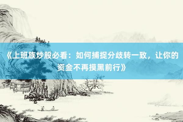《上班族炒股必看：如何捕捉分歧转一致，让你的资金不再摸黑前行》