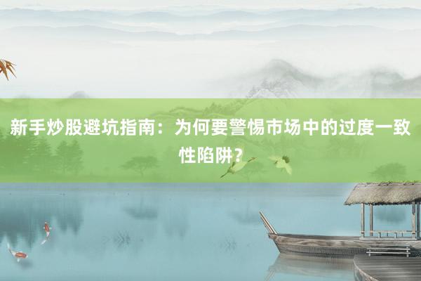 新手炒股避坑指南：为何要警惕市场中的过度一致性陷阱？