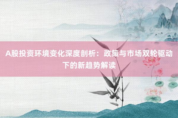 A股投资环境变化深度剖析：政策与市场双轮驱动下的新趋势解读