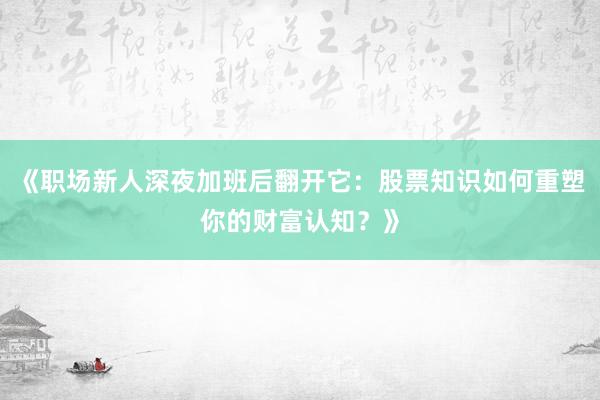 《职场新人深夜加班后翻开它：股票知识如何重塑你的财富认知？》