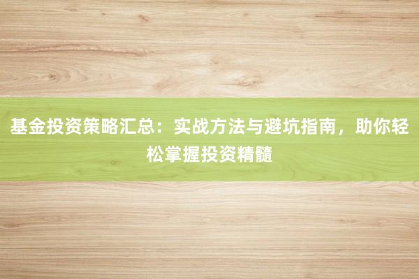 基金投资策略汇总：实战方法与避坑指南，助你轻松掌握投资精髓