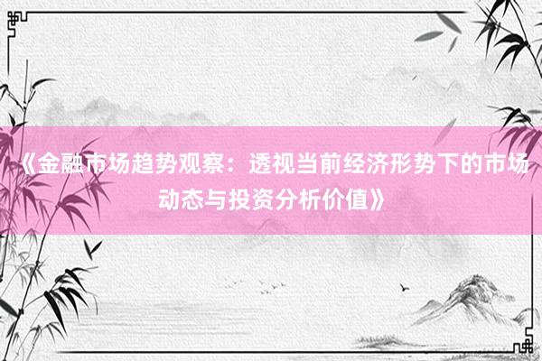 《金融市场趋势观察：透视当前经济形势下的市场动态与投资分析价值》