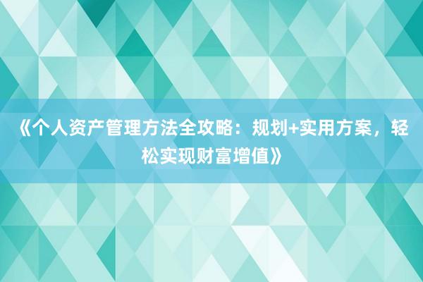 《个人资产管理方法全攻略：规划+实用方案，轻松实现财富增值》