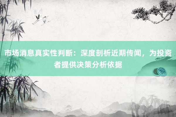 市场消息真实性判断:深度剖析近期传闻,为投资者提供决策分析依据