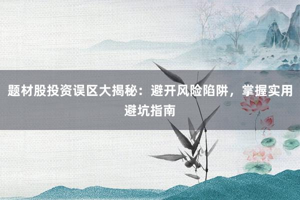 题材股投资误区大揭秘：避开风险陷阱，掌握实用避坑指南