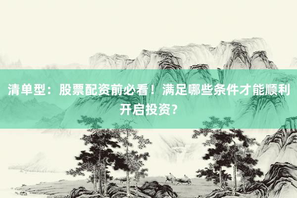 清单型：股票配资前必看！满足哪些条件才能顺利开启投资？